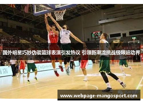 国外明星巧妙伪装篮球表演引发热议 引领新潮流挑战极限运动界