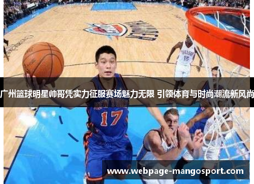 广州篮球明星帅哥凭实力征服赛场魅力无限 引领体育与时尚潮流新风尚