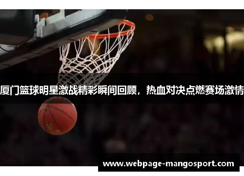 厦门篮球明星激战精彩瞬间回顾,热血对决点燃赛场激情