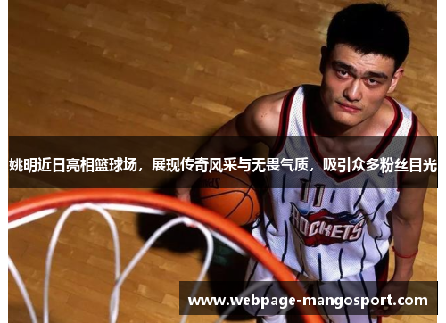 姚明近日亮相篮球场，展现传奇风采与无畏气质，吸引众多粉丝目光