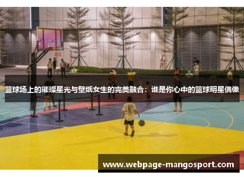 篮球场上的璀璨星光与壁纸女生的完美融合:谁是你心中的篮球明星偶像