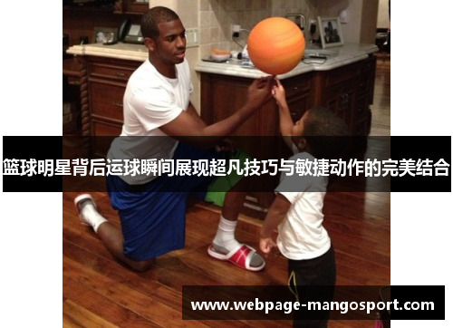 篮球明星背后运球瞬间展现超凡技巧与敏捷动作的完美结合