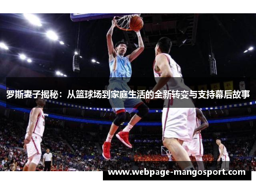 罗斯妻子揭秘:从篮球场到家庭生活的全新转变与支持幕后故事