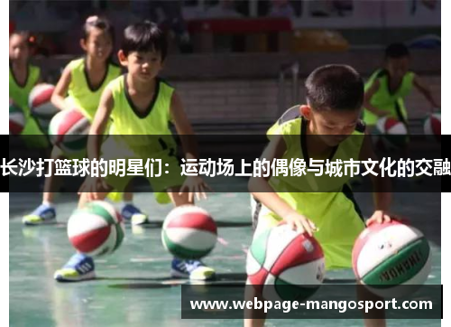 长沙打篮球的明星们:运动场上的偶像与城市文化的交融